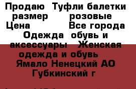 Продаю -Туфли балетки размер 40,5 розовые › Цена ­ 1 000 - Все города Одежда, обувь и аксессуары » Женская одежда и обувь   . Ямало-Ненецкий АО,Губкинский г.